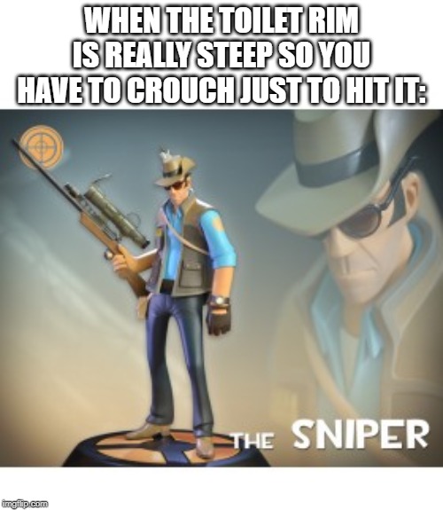 The Sniper TF2 meme | WHEN THE TOILET RIM IS REALLY STEEP SO YOU HAVE TO CROUCH JUST TO HIT IT: | image tagged in the sniper tf2 meme | made w/ Imgflip meme maker