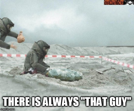 bomb | THERE IS ALWAYS "THAT GUY" | image tagged in bomb | made w/ Imgflip meme maker