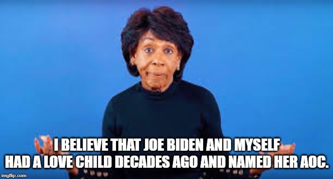 Maxine Waters said "I Have No Proof — But I Believe Putin and Trump Had a Secret Sanctions Deal" | I BELIEVE THAT JOE BIDEN AND MYSELF HAD A LOVE CHILD DECADES AGO AND NAMED HER AOC. | image tagged in maxine waters,joe biden,creepy joe biden,aoc | made w/ Imgflip meme maker