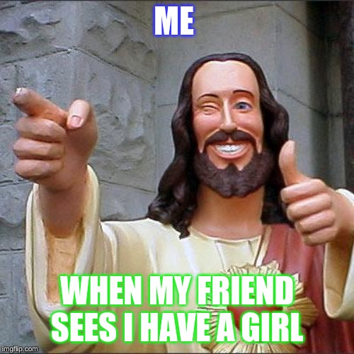 Buddy Christ | ME; WHEN MY FRIEND SEES I HAVE A GIRL | image tagged in memes,buddy christ | made w/ Imgflip meme maker