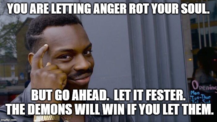 Roll Safe Think About It Meme | YOU ARE LETTING ANGER ROT YOUR SOUL. BUT GO AHEAD.  LET IT FESTER.  THE DEMONS WILL WIN IF YOU LET THEM. | image tagged in memes,roll safe think about it | made w/ Imgflip meme maker