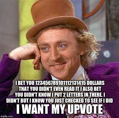 Creepy Condescending Wonka Meme | I BET YOU 123456789101112131415 DOLLARS THAT YOU DIDN'T EVEN READ IT I ALSO BET YOU DIDN'T KNOW I PUT 2 LETTERS IN THERE. I DIDN'T BUT I KNOW YOU JUST CHECKED TO SEE IF I DID; I WANT MY UPVOTE | image tagged in memes,creepy condescending wonka | made w/ Imgflip meme maker