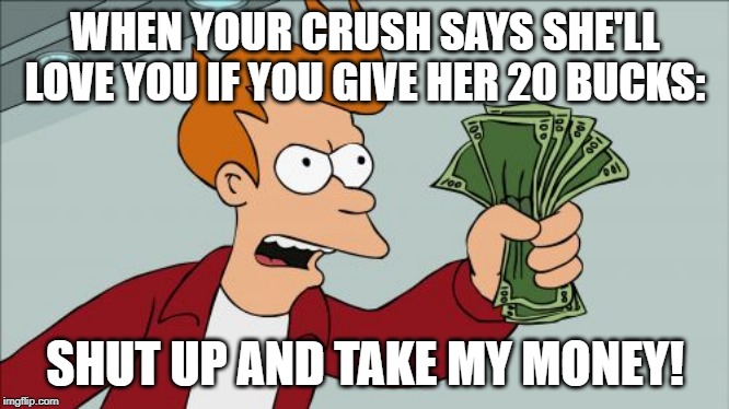 Shut Up And Take My Money Fry Meme | WHEN YOUR CRUSH SAYS SHE'LL LOVE YOU IF YOU GIVE HER 20 BUCKS:; SHUT UP AND TAKE MY MONEY! | image tagged in memes,shut up and take my money fry | made w/ Imgflip meme maker