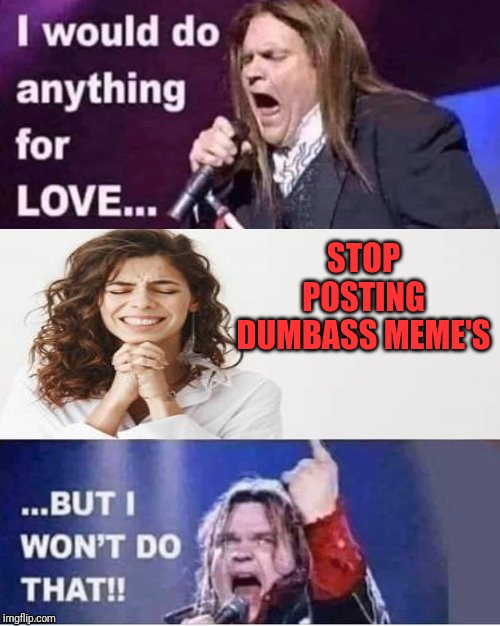 I would do anything for love | STOP POSTING DUMBASS MEME'S | image tagged in i would do anything for love | made w/ Imgflip meme maker