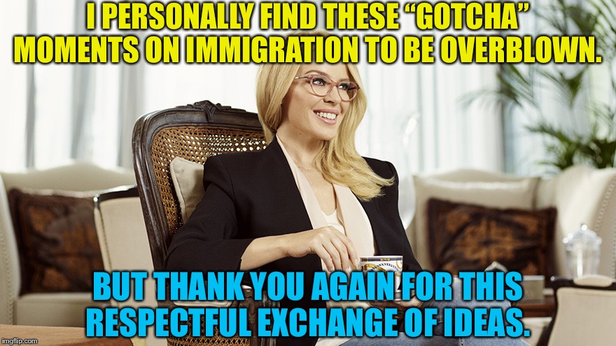 Another pleasant exchange. | I PERSONALLY FIND THESE “GOTCHA” MOMENTS ON IMMIGRATION TO BE OVERBLOWN. BUT THANK YOU AGAIN FOR THIS RESPECTFUL EXCHANGE OF IDEAS. | image tagged in kylie glasses tea condescending,immigration,illegal immigration,democrats,debate,welfare | made w/ Imgflip meme maker