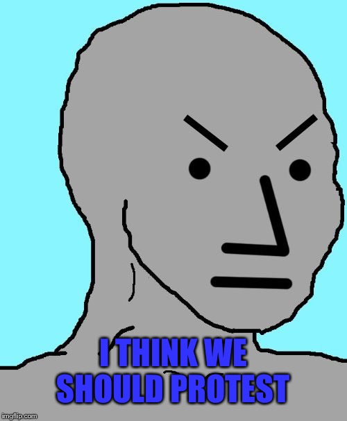 NPC meme angry | I THINK WE SHOULD PROTEST | image tagged in npc meme angry | made w/ Imgflip meme maker