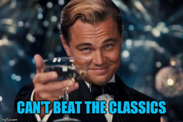 Leonardo Dicaprio Cheers Meme | CAN'T BEAT THE CLASSICS | image tagged in memes,leonardo dicaprio cheers | made w/ Imgflip meme maker