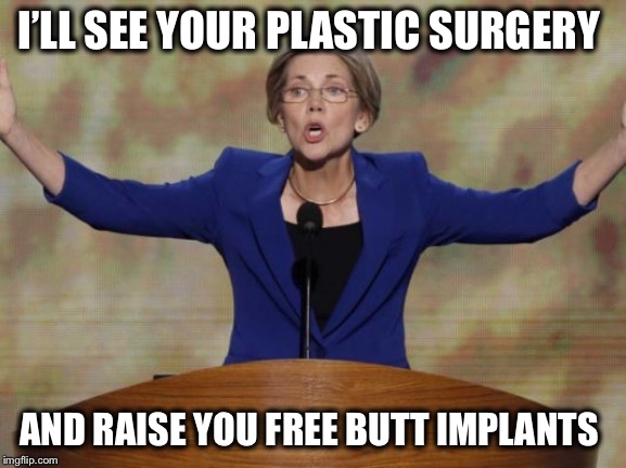 Elizabeth Warren | I’LL SEE YOUR PLASTIC SURGERY AND RAISE YOU FREE BUTT IMPLANTS | image tagged in elizabeth warren | made w/ Imgflip meme maker
