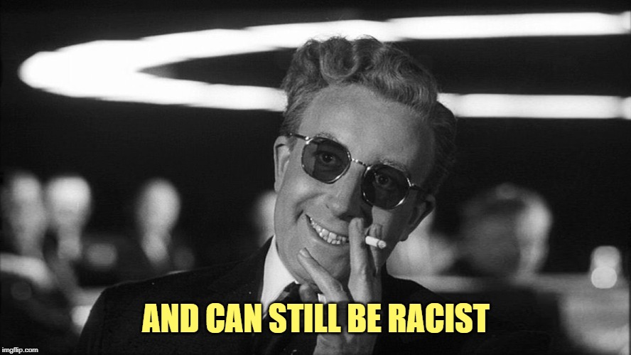 Doctor Strangelove says... | AND CAN STILL BE RACIST | image tagged in doctor strangelove says | made w/ Imgflip meme maker