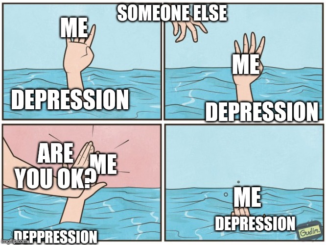 High five drown | ME; SOMEONE ELSE; ME; DEPRESSION; DEPRESSION; ARE YOU OK? ME; ME; DEPRESSION; DEPPRESSION | image tagged in high five drown | made w/ Imgflip meme maker