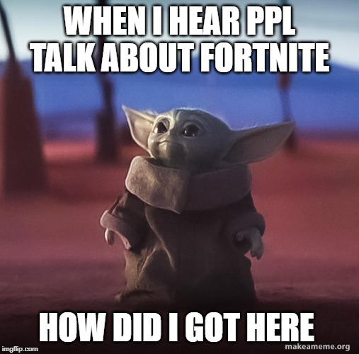 Baby yoda | WHEN I HEAR PPL TALK ABOUT FORTNITE; HOW DID I GOT HERE | image tagged in baby yoda | made w/ Imgflip meme maker