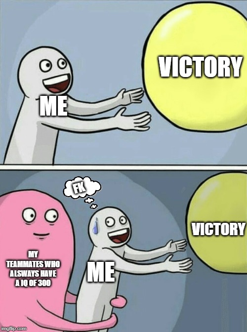 Running Away Balloon Meme | VICTORY; ME; FK; VICTORY; MY TEAMMATES WHO ALSWAYS HAVE A IQ OF 300; ME | image tagged in memes,running away balloon | made w/ Imgflip meme maker