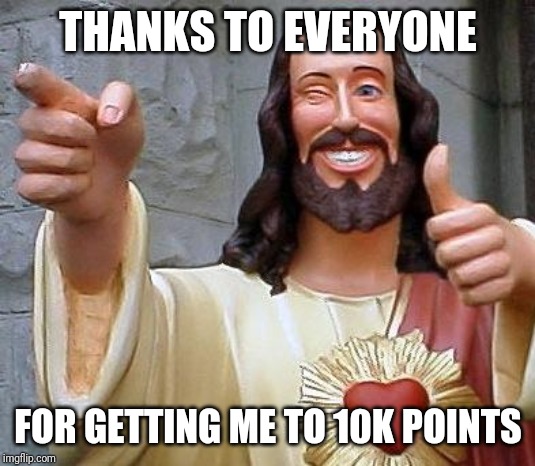 Jesus thanks you | THANKS TO EVERYONE; FOR GETTING ME TO 10K POINTS | image tagged in jesus thanks you | made w/ Imgflip meme maker