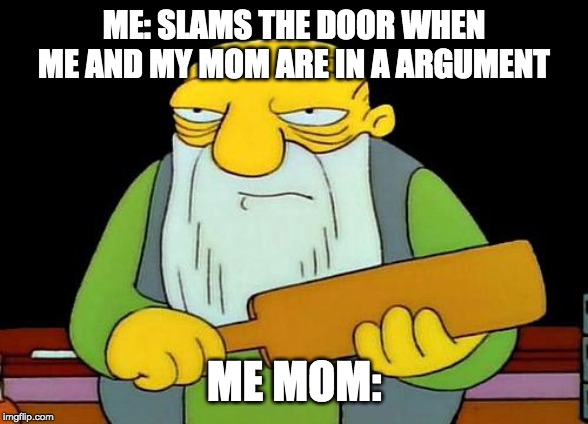my mom about to beat my a** | ME: SLAMS THE DOOR WHEN ME AND MY MOM ARE IN A ARGUMENT; ME MOM: | image tagged in memes,that's a paddlin',funny,whoop ass | made w/ Imgflip meme maker