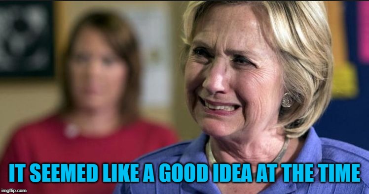 Hillary upset | IT SEEMED LIKE A GOOD IDEA AT THE TIME | image tagged in hillary upset | made w/ Imgflip meme maker