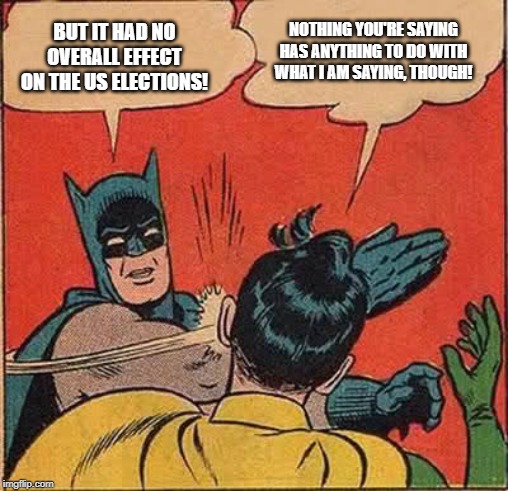 BUT IT HAD NO OVERALL EFFECT ON THE US ELECTIONS! NOTHING YOU'RE SAYING HAS ANYTHING TO DO WITH WHAT I AM SAYING, THOUGH! | made w/ Imgflip meme maker