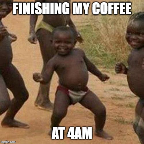 Sleep can come later. | FINISHING MY COFFEE; AT 4AM | image tagged in memes,third world success kid,coffee,late,no sleep | made w/ Imgflip meme maker