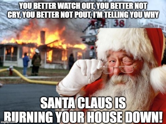 Ho Ho BURN!!!! | YOU BETTER WATCH OUT, YOU BETTER NOT CRY, YOU BETTER NOT POUT, I'M TELLING YOU WHY; SANTA CLAUS IS BURNING YOUR HOUSE DOWN! | image tagged in santa claus | made w/ Imgflip meme maker