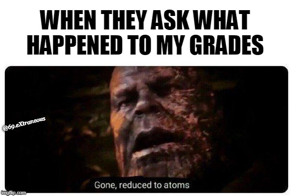 gone reduced to atoms | WHEN THEY ASK WHAT HAPPENED TO MY GRADES; @69.eXtraneous | image tagged in gone reduced to atoms | made w/ Imgflip meme maker