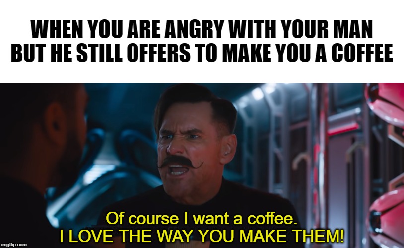 When you're angry but still want a coffee | WHEN YOU ARE ANGRY WITH YOUR MAN
BUT HE STILL OFFERS TO MAKE YOU A COFFEE; Of course I want a coffee.
I LOVE THE WAY YOU MAKE THEM! | image tagged in coffee,sonic the hedgehog,robotnik,angry | made w/ Imgflip meme maker