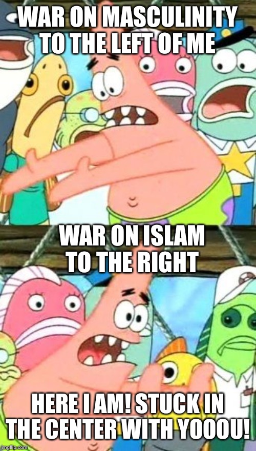 Put It Somewhere Else Patrick | WAR ON MASCULINITY TO THE LEFT OF ME; WAR ON ISLAM TO THE RIGHT; HERE I AM! STUCK IN THE CENTER WITH YOOOU! | image tagged in memes,put it somewhere else patrick | made w/ Imgflip meme maker