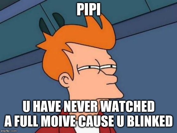 Futurama Fry Meme | PIPI; U HAVE NEVER WATCHED A FULL MOIVE CAUSE U BLINKED | image tagged in memes,futurama fry | made w/ Imgflip meme maker
