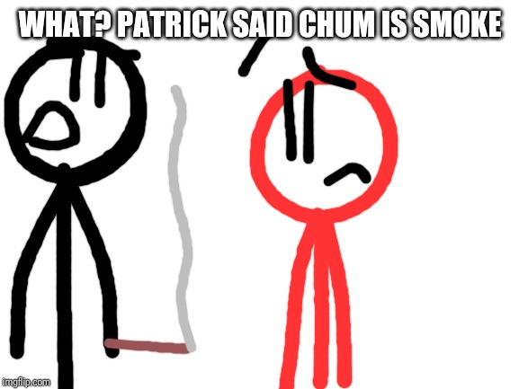 Blank White Template | WHAT? PATRICK SAID CHUM IS SMOKE | image tagged in blank white template | made w/ Imgflip meme maker