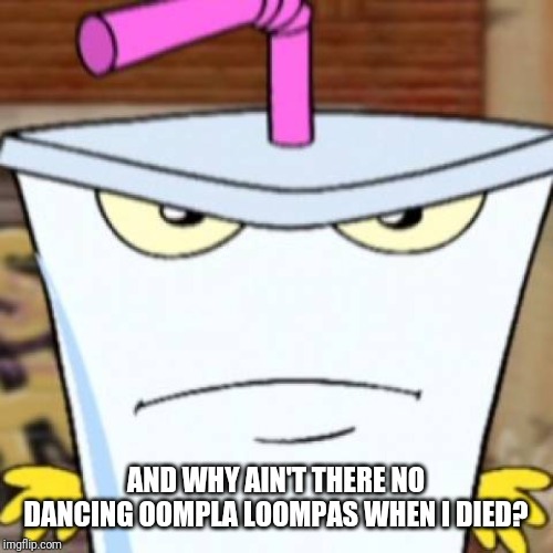 Pissed off Master Shake | AND WHY AIN'T THERE NO DANCING OOMPLA LOOMPAS WHEN I DIED? | image tagged in pissed off master shake | made w/ Imgflip meme maker