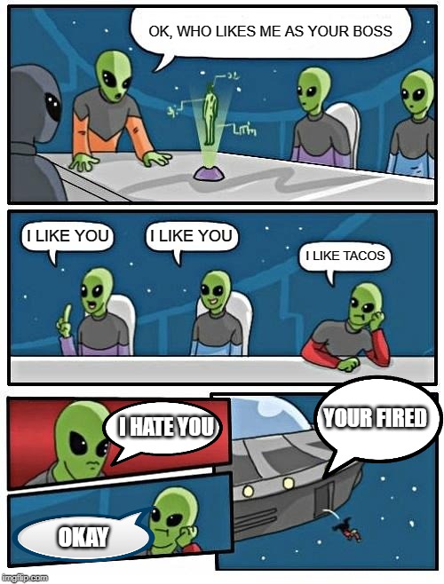 Alien Meeting Suggestion Meme | OK, WHO LIKES ME AS YOUR BOSS; I LIKE YOU; I LIKE YOU; I LIKE TACOS; YOUR FIRED; I HATE YOU; OKAY | image tagged in memes,alien meeting suggestion | made w/ Imgflip meme maker