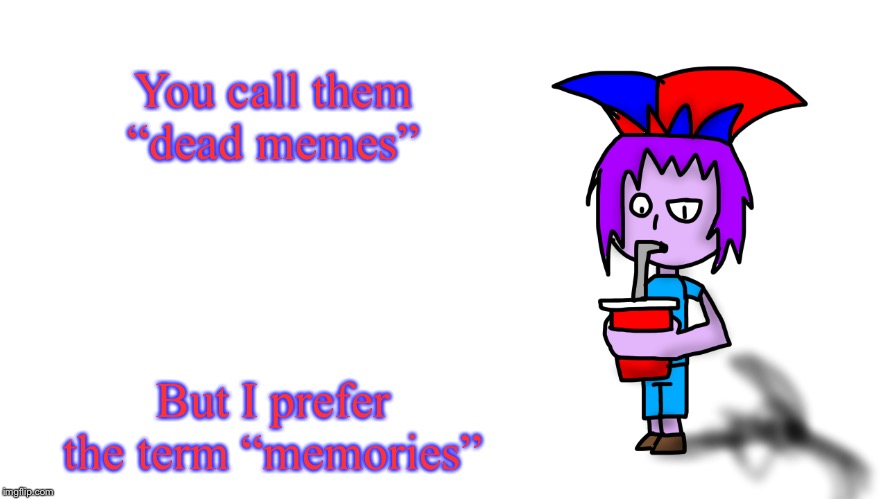  You call them “dead memes”; But I prefer the term “memories” | image tagged in the g drinking popstaran | made w/ Imgflip meme maker