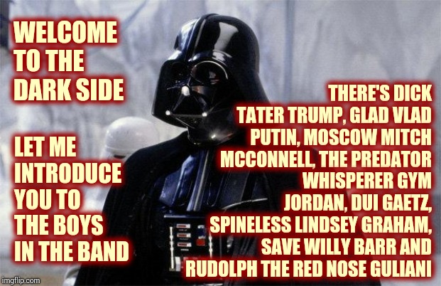 Welcome To The Stage : The Trumpublican Band | THERE'S DICK TATER TRUMP, GLAD VLAD PUTIN, MOSCOW MITCH MCCONNELL, THE PREDATOR WHISPERER GYM JORDAN, DUI GAETZ, SPINELESS LINDSEY GRAHAM, SAVE WILLY BARR AND RUDOLPH THE RED NOSE GULIANI; WELCOME TO THE DARK SIDE; LET ME INTRODUCE YOU TO THE BOYS IN THE BAND | image tagged in darth vader,memes,trump unfit unqualified dangerous,liar in chief,liars club,lock them up | made w/ Imgflip meme maker
