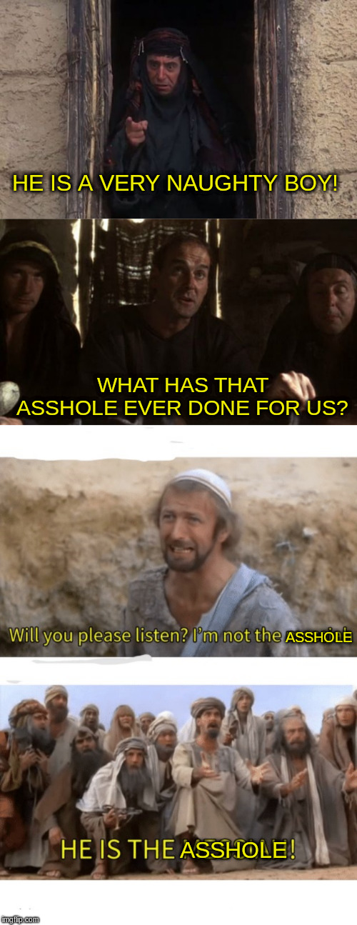 ASSHOLE ASSHOLE HE IS A VERY NAUGHTY BOY! WHAT HAS THAT ASSHOLE EVER DONE FOR US? | image tagged in what have the romans ever done for us,hes a very naughty boy,he is the messiah | made w/ Imgflip meme maker
