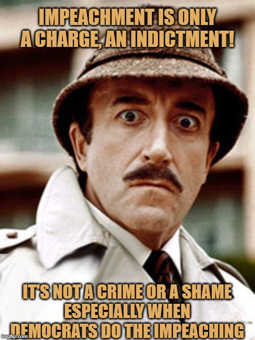 clouseau | IMPEACHMENT IS ONLY A CHARGE, AN INDICTMENT! IT'S NOT A CRIME OR A SHAME
ESPECIALLY WHEN DEMOCRATS DO THE IMPEACHING | image tagged in clouseau | made w/ Imgflip meme maker