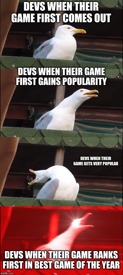 Inhaling Seagull | DEVS WHEN THEIR GAME FIRST COMES OUT; DEVS WHEN THEIR GAME FIRST GAINS POPULARITY; DEVS WHEN THEIR GAME GETS VERY POPULAR; DEVS WHEN THEIR GAME RANKS FIRST IN BEST GAME OF THE YEAR | image tagged in memes,inhaling seagull | made w/ Imgflip meme maker