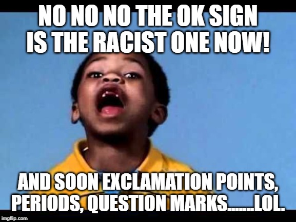 That's racist 2 | NO NO NO THE OK SIGN IS THE RACIST ONE NOW! AND SOON EXCLAMATION POINTS, PERIODS, QUESTION MARKS.......LOL. | image tagged in that's racist 2 | made w/ Imgflip meme maker