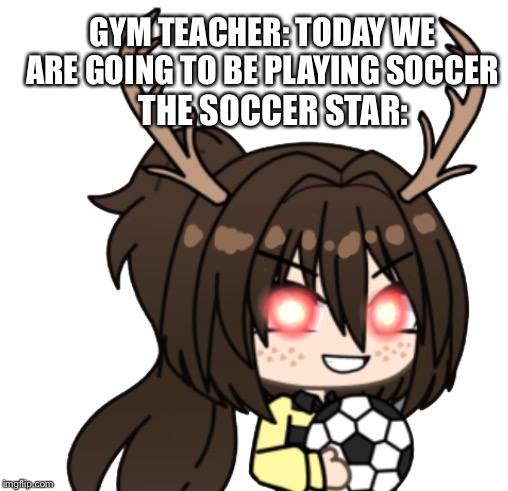 GYM TEACHER: TODAY WE ARE GOING TO BE PLAYING SOCCER; THE SOCCER STAR: | image tagged in soccer,gym,nani | made w/ Imgflip meme maker