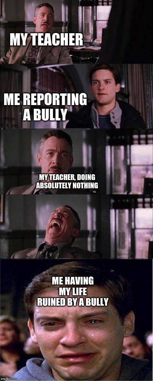 Peter Parker Cry | MY TEACHER; ME REPORTING A BULLY; MY TEACHER, DOING ABSOLUTELY NOTHING; ME HAVING MY LIFE RUINED BY A BULLY | image tagged in memes,peter parker cry | made w/ Imgflip meme maker
