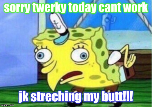 Mocking Spongebob | sorry twerky today cant work; jk streching my butt!!! | image tagged in memes,mocking spongebob | made w/ Imgflip meme maker