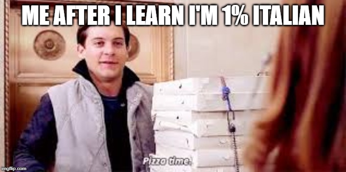 Pizza Time | ME AFTER I LEARN I'M 1% ITALIAN | image tagged in pizza time | made w/ Imgflip meme maker