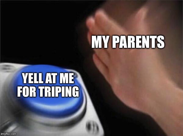 Blank Nut Button | MY PARENTS; YELL AT ME FOR TRIPPING | image tagged in memes,blank nut button | made w/ Imgflip meme maker