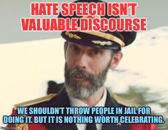 “Hate speech is free speech!” Well... | HATE SPEECH ISN’T VALUABLE DISCOURSE; WE SHOULDN’T THROW PEOPLE IN JAIL FOR DOING IT. BUT IT IS NOTHING WORTH CELEBRATING. | image tagged in captain obvious,free speech,freedom,first amendment,hate speech,respect | made w/ Imgflip meme maker