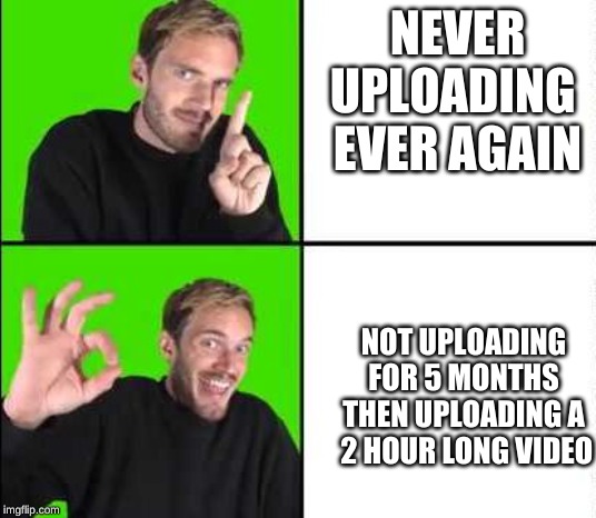 Pewdiepie Drake | NEVER UPLOADING 
EVER AGAIN; NOT UPLOADING FOR 5 MONTHS
THEN UPLOADING A
 2 HOUR LONG VIDEO | image tagged in pewdiepie drake | made w/ Imgflip meme maker