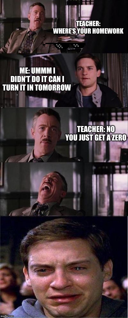Peter Parker Cry Meme | TEACHER: WHERE’S YOUR HOMEWORK; ME: UMMM I DIDN’T DO IT CAN I TURN IT IN TOMORROW; TEACHER: NO YOU JUST GET A ZERO | image tagged in memes,peter parker cry | made w/ Imgflip meme maker