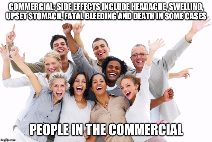 Happy People  | COMMERCIAL: SIDE EFFECTS INCLUDE HEADACHE, SWELLING, UPSET STOMACH, FATAL BLEEDING AND DEATH IN SOME CASES; PEOPLE IN THE COMMERCIAL | image tagged in happy people | made w/ Imgflip meme maker