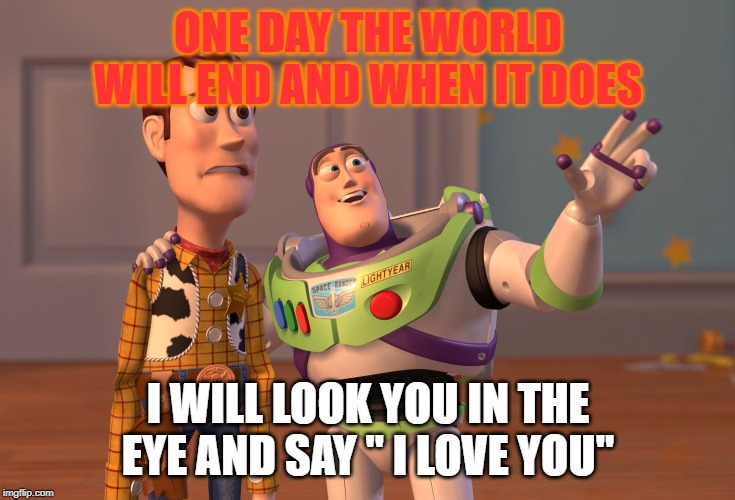 X, X Everywhere | ONE DAY THE WORLD WILL END AND WHEN IT DOES; I WILL LOOK YOU IN THE EYE AND SAY " I LOVE YOU" | image tagged in memes,x x everywhere | made w/ Imgflip meme maker