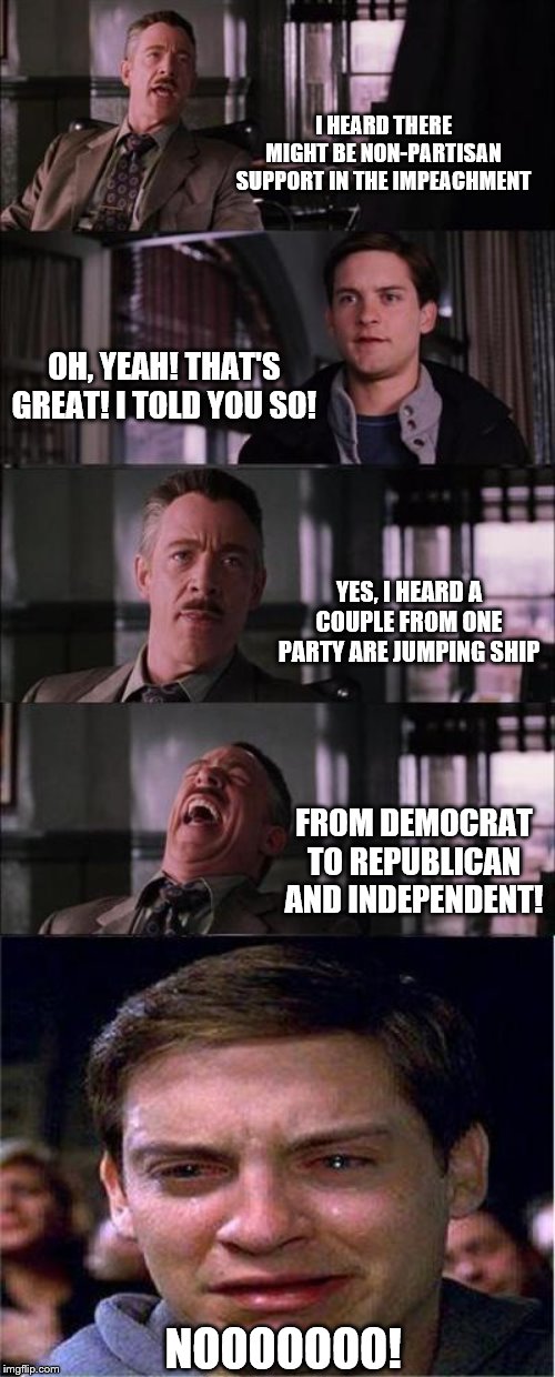 Democrat Impeachment Ship is Sinking | I HEARD THERE MIGHT BE NON-PARTISAN SUPPORT IN THE IMPEACHMENT; OH, YEAH! THAT'S GREAT! I TOLD YOU SO! YES, I HEARD A COUPLE FROM ONE PARTY ARE JUMPING SHIP; FROM DEMOCRAT TO REPUBLICAN AND INDEPENDENT! NOOOOOOO! | image tagged in memes,peter parker cry,political memes | made w/ Imgflip meme maker