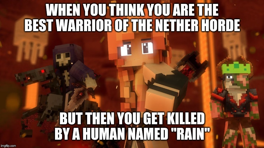 Fire vs "Rain" | WHEN YOU THINK YOU ARE THE BEST WARRIOR OF THE NETHER HORDE; BUT THEN YOU GET KILLED BY A HUMAN NAMED "RAIN" | image tagged in minecraft,begin again,rainimator,abigail | made w/ Imgflip meme maker