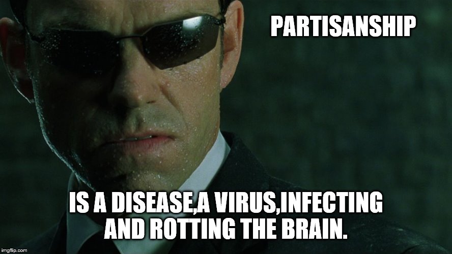 Agent Smith | PARTISANSHIP IS A DISEASE,A VIRUS,INFECTING AND ROTTING THE BRAIN. | image tagged in agent smith | made w/ Imgflip meme maker