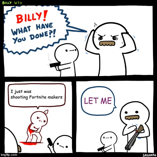 Billy, What Have You Done | I just was shooting Fortnite makers; LET ME | image tagged in billy what have you done | made w/ Imgflip meme maker