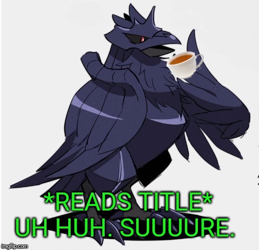 The_Tea_Drinking_Corviknight | *READS TITLE* UH HUH. SUUUURE. | image tagged in the_tea_drinking_corviknight | made w/ Imgflip meme maker